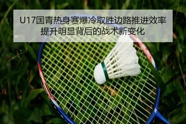 U17国青热身赛爆冷取胜边路推进效率提升明显背后的战术新变化